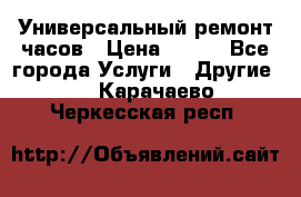 Универсальный ремонт часов › Цена ­ 100 - Все города Услуги » Другие   . Карачаево-Черкесская респ.